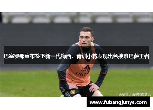 巴塞罗那宣布签下新一代梅西，青训小将表现出色接班巴萨王者