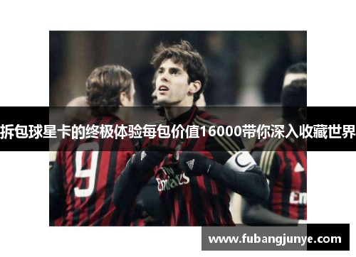 拆包球星卡的终极体验每包价值16000带你深入收藏世界