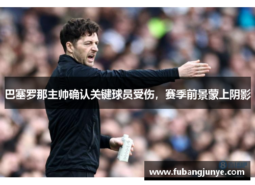 巴塞罗那主帅确认关键球员受伤，赛季前景蒙上阴影