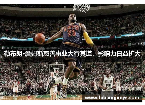 勒布朗·詹姆斯慈善事业大行其道，影响力日益扩大