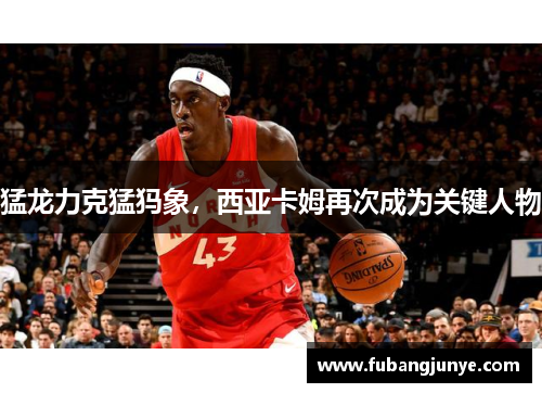猛龙力克猛犸象，西亚卡姆再次成为关键人物