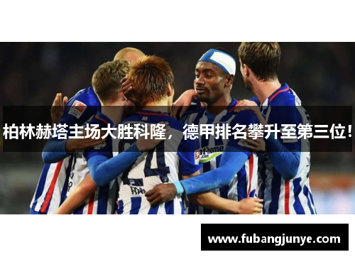 柏林赫塔主场大胜科隆，德甲排名攀升至第三位！