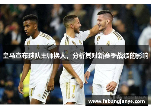 皇马宣布球队主帅换人，分析其对新赛季战绩的影响