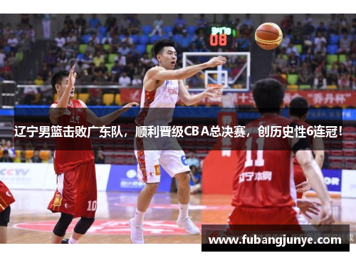 辽宁男篮击败广东队，顺利晋级CBA总决赛，创历史性6连冠！