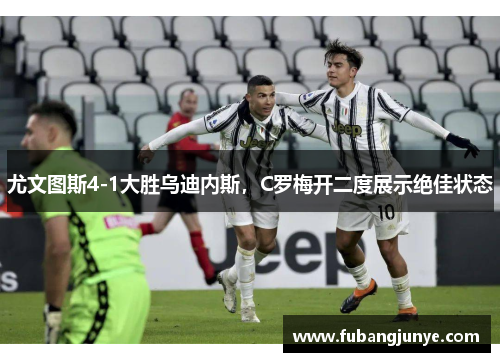 尤文图斯4-1大胜乌迪内斯，C罗梅开二度展示绝佳状态