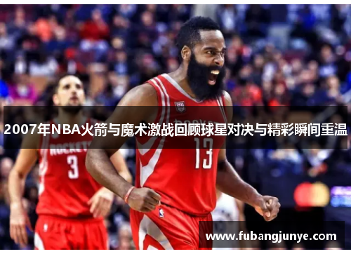 2007年NBA火箭与魔术激战回顾球星对决与精彩瞬间重温