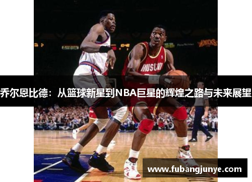 乔尔恩比德：从篮球新星到NBA巨星的辉煌之路与未来展望