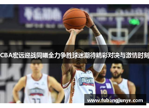 CBA宏远迎战同曦全力争胜球迷期待精彩对决与激情时刻