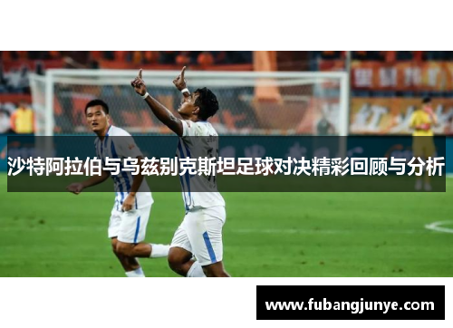 沙特阿拉伯与乌兹别克斯坦足球对决精彩回顾与分析