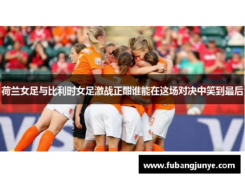 荷兰女足与比利时女足激战正酣谁能在这场对决中笑到最后