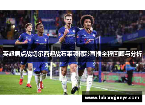 英超焦点战切尔西迎战布莱顿精彩直播全程回顾与分析