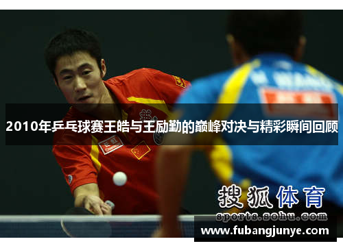 2010年乒乓球赛王皓与王励勤的巅峰对决与精彩瞬间回顾