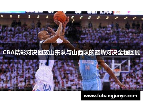CBA精彩对决回放山东队与山西队的巅峰对决全程回顾