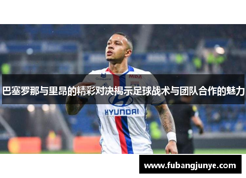 巴塞罗那与里昂的精彩对决揭示足球战术与团队合作的魅力
